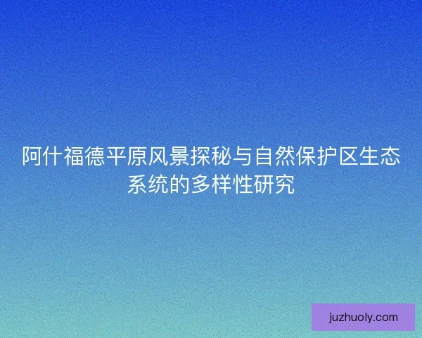 阿什福德平原风景探秘与自然保护区生态系统的多样性研究
