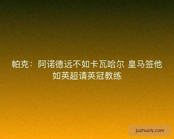 帕克：阿诺德远不如卡瓦哈尔 皇马签他如英超请英冠教练