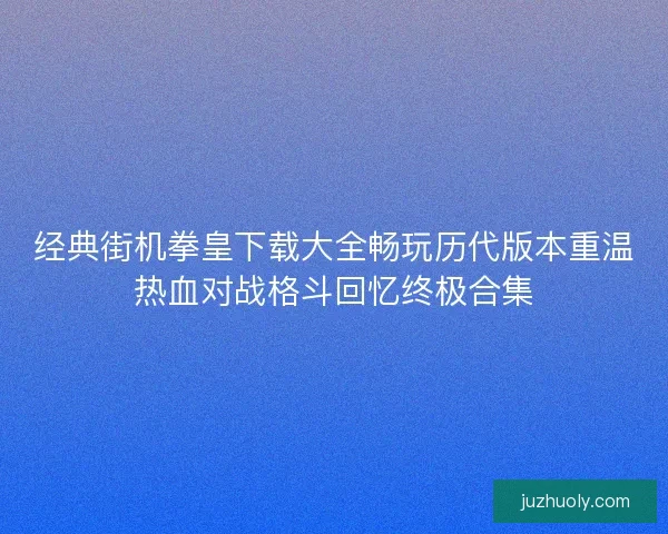 经典街机拳皇下载大全畅玩历代版本重温热血对战格斗回忆终极合集
