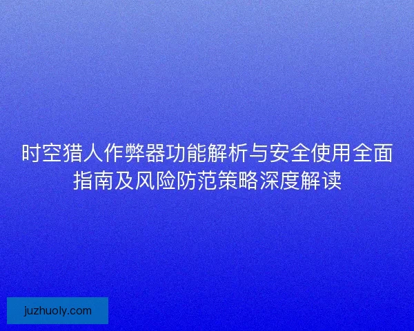 时空猎人作弊器功能解析与安全使用全面指南及风险防范策略深度解读