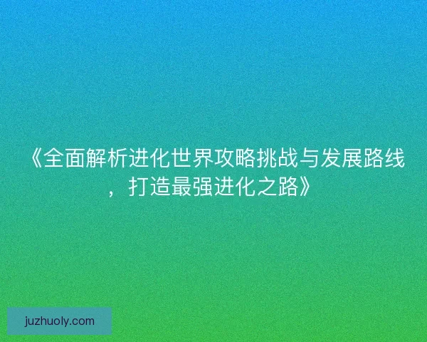 《全面解析进化世界攻略挑战与发展路线，打造最强进化之路》