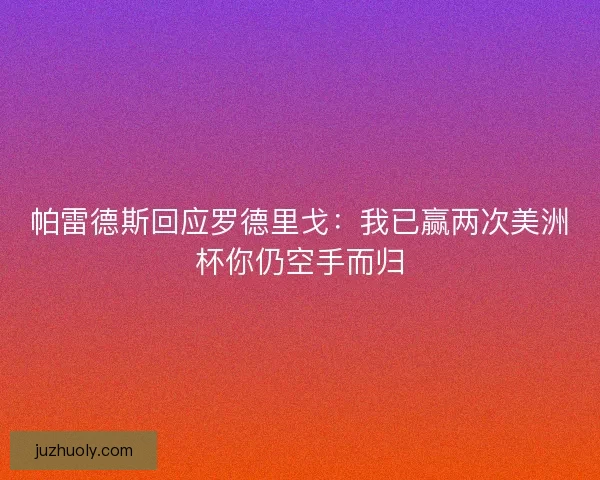 帕雷德斯回应罗德里戈：我已赢两次美洲杯你仍空手而归